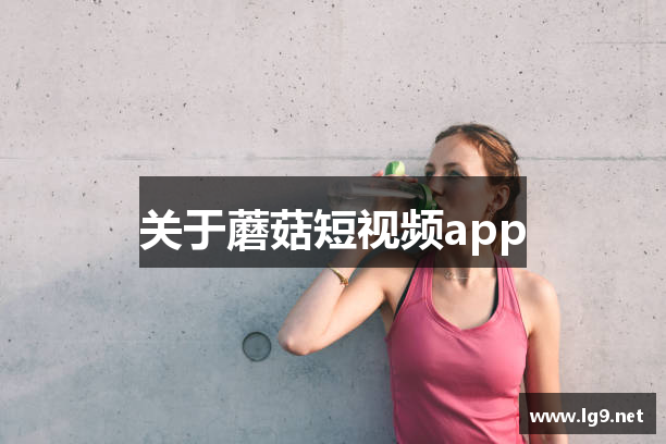 关于蘑菇短视频app